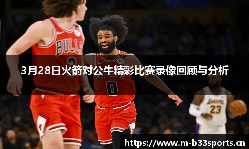 3月28日火箭对公牛精彩比赛录像回顾与分析